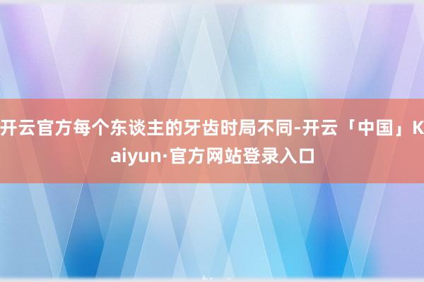 开云官方每个东谈主的牙齿时局不同-开云「中国」Kaiyun·官方网站登录入口