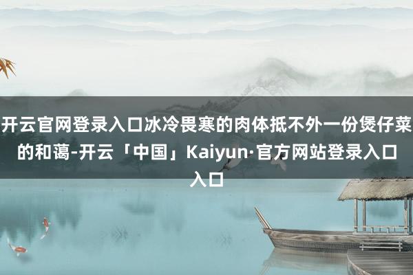 开云官网登录入口冰冷畏寒的肉体抵不外一份煲仔菜的和蔼-开云「