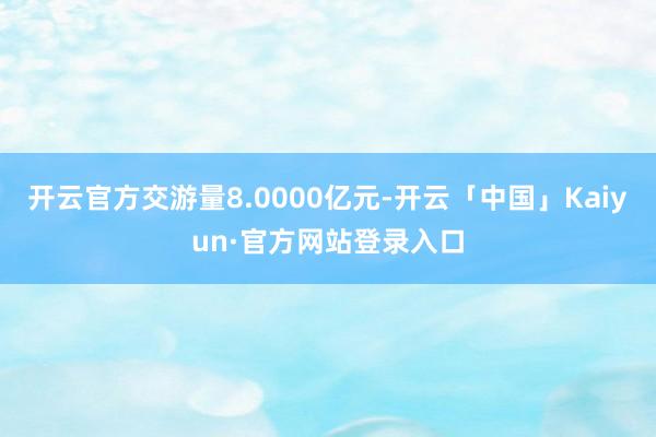 开云官方交游量8.0000亿元-开云「中国」Kaiyun·官方网站登录入口