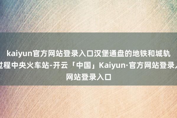 kaiyun官方网站登录入口汉堡通盘的地铁和城轨齐过程中央火车站-开云「中国」Kaiyun·官方网站登录入口