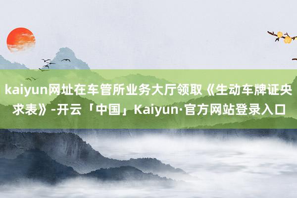 kaiyun网址在车管所业务大厅领取《生动车牌证央求表》-开