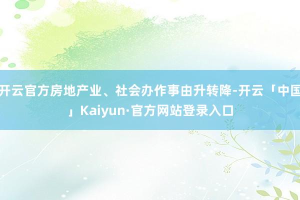 开云官方房地产业、社会办作事由升转降-开云「中国」Kaiyu
