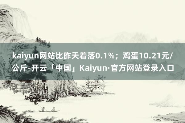 kaiyun网站比昨天着落0.1%；鸡蛋10.21元/公斤-