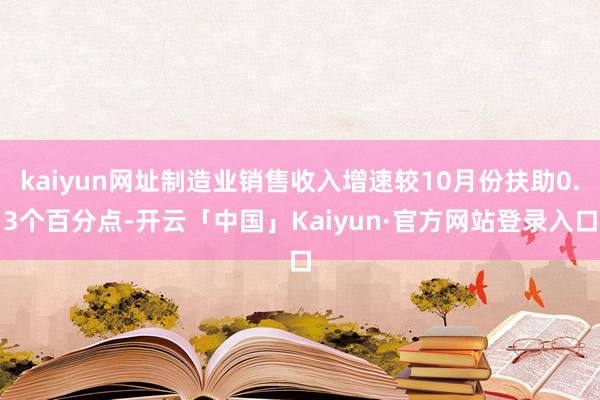 kaiyun网址制造业销售收入增速较10月份扶助0.3个百分点-开云「中国」Kaiyun·官方网站登录入口