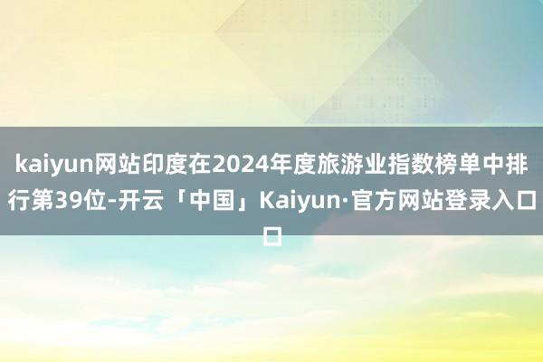kaiyun网站印度在2024年度旅游业指数榜单中排行第39
