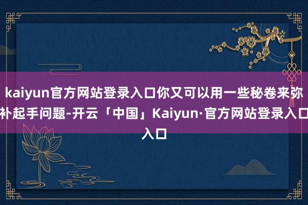 kaiyun官方网站登录入口你又可以用一些秘卷来弥补起手问题