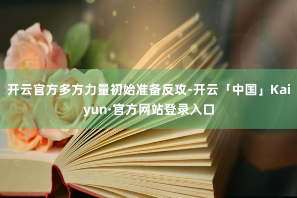开云官方多方力量初始准备反攻-开云「中国」Kaiyun·官方