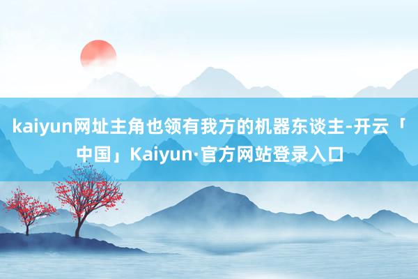 kaiyun网址主角也领有我方的机器东谈主-开云「中国」Ka