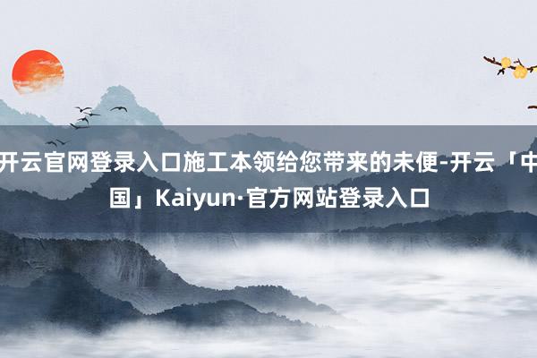 开云官网登录入口施工本领给您带来的未便-开云「中国」Kaiy