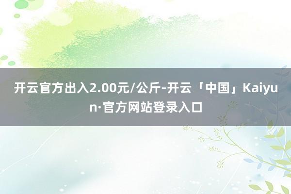开云官方出入2.00元/公斤-开云「中国」Kaiyun·官方