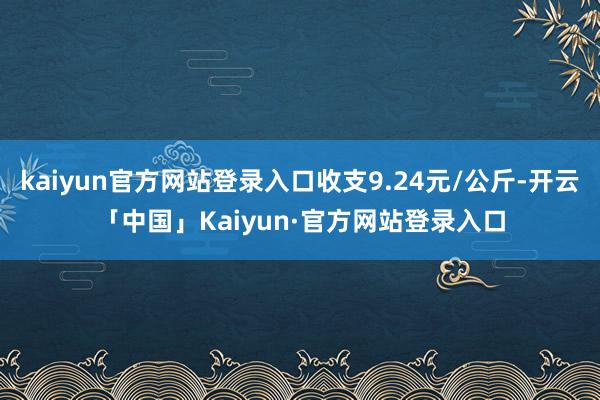 kaiyun官方网站登录入口收支9.24元/公斤-开云「中国
