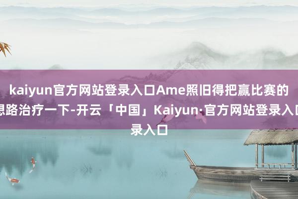kaiyun官方网站登录入口Ame照旧得把赢比赛的想路治疗一