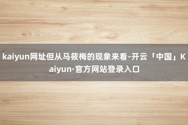 kaiyun网址但从马筱梅的现象来看-开云「中国」Kaiyu