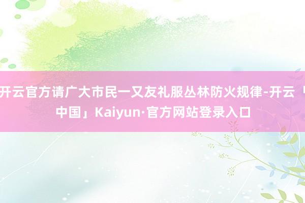 开云官方请广大市民一又友礼服丛林防火规律-开云「中国」Kai