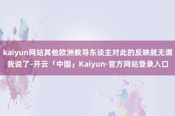 kaiyun网站其他欧洲教导东谈主对此的反映就无谓我说了-开