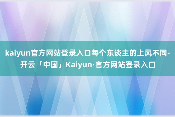 kaiyun官方网站登录入口每个东谈主的上风不同-开云「中国