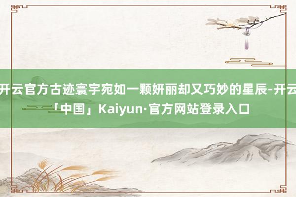 开云官方古迹寰宇宛如一颗妍丽却又巧妙的星辰-开云「中国」Ka