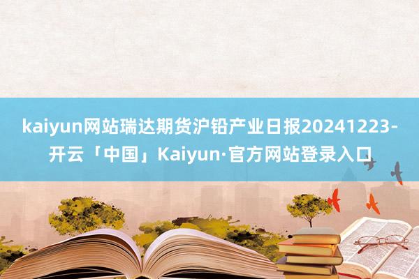 kaiyun网站瑞达期货沪铅产业日报20241223-开云「