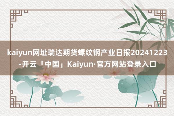 kaiyun网址瑞达期货螺纹钢产业日报20241223-开云