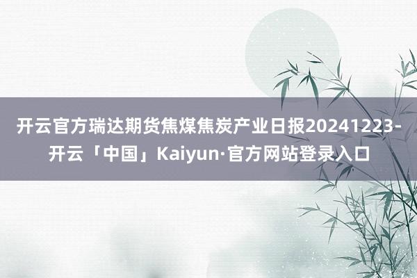 开云官方瑞达期货焦煤焦炭产业日报20241223-开云「中国