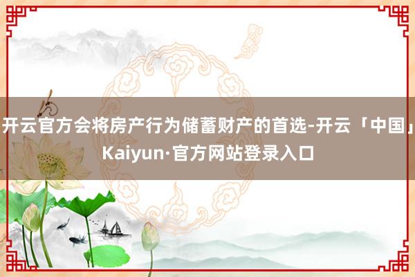 开云官方会将房产行为储蓄财产的首选-开云「中国」Kaiyun