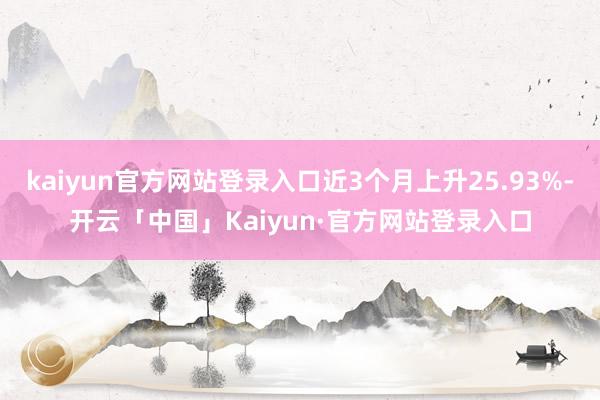 kaiyun官方网站登录入口近3个月上升25.93%-开云「