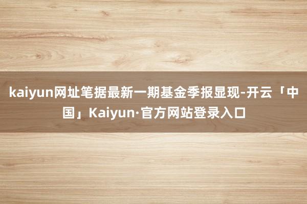 kaiyun网址笔据最新一期基金季报显现-开云「中国」Kai
