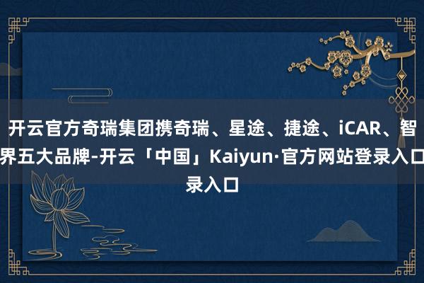 开云官方奇瑞集团携奇瑞、星途、捷途、iCAR、智界五大品牌-