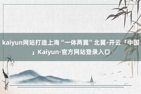 kaiyun网站打造上海“一体两翼”北翼-开云「中国」Kai