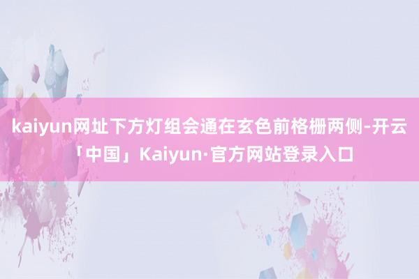 kaiyun网址下方灯组会通在玄色前格栅两侧-开云「中国」K