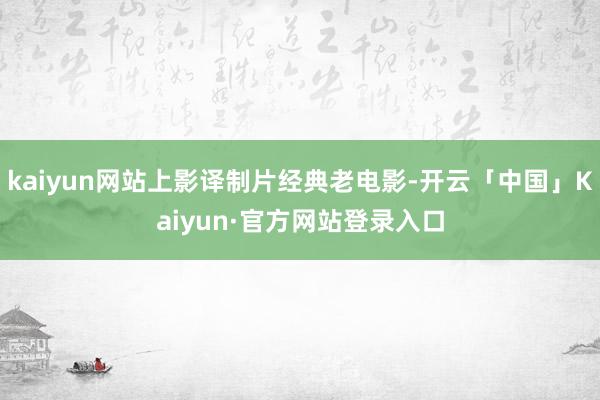 kaiyun网站上影译制片经典老电影-开云「中国」Kaiyu