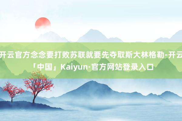 开云官方念念要打败苏联就要先夺取斯大林格勒-开云「中国」Ka