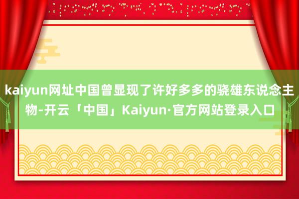 kaiyun网址中国曾显现了许好多多的骁雄东说念主物-开云「