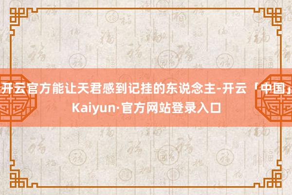 开云官方能让天君感到记挂的东说念主-开云「中国」Kaiyun