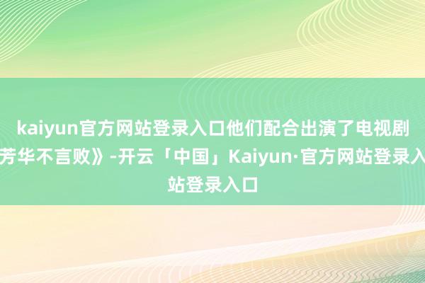 kaiyun官方网站登录入口他们配合出演了电视剧《芳华不言败