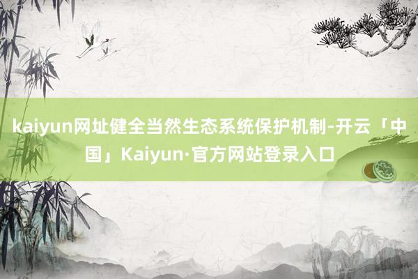 kaiyun网址健全当然生态系统保护机制-开云「中国」Kai