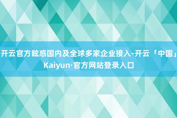 开云官方眩惑国内及全球多家企业接入-开云「中国」Kaiyun·官方网站登录入口