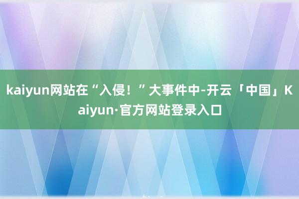 kaiyun网站在“入侵！”大事件中-开云「中国」Kaiyu
