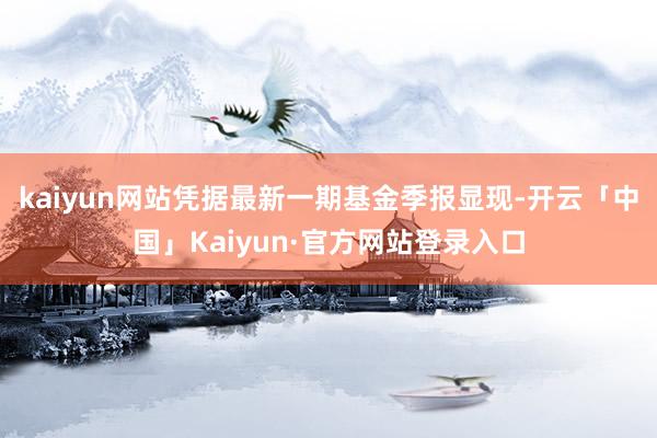 kaiyun网站凭据最新一期基金季报显现-开云「中国」Kai