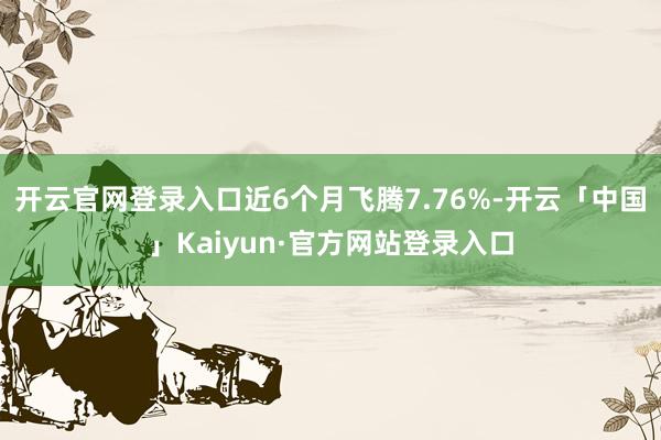 开云官网登录入口近6个月飞腾7.76%-开云「中国」Kaiy