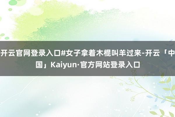 开云官网登录入口#女子拿着木棍叫羊过来-开云「中国」Kaiy