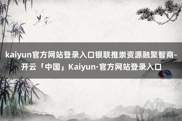 kaiyun官方网站登录入口银联推崇资源融聚智商-开云「中国