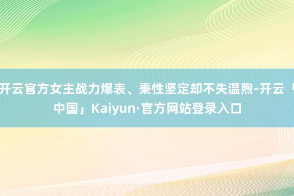 开云官方女主战力爆表、秉性坚定却不失温煦-开云「中国」Kai