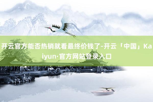 开云官方能否热销就看最终价钱了-开云「中国」Kaiyun·官