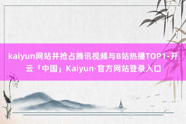 kaiyun网站并抢占腾讯视频与B站热播TOP1-开云「中国