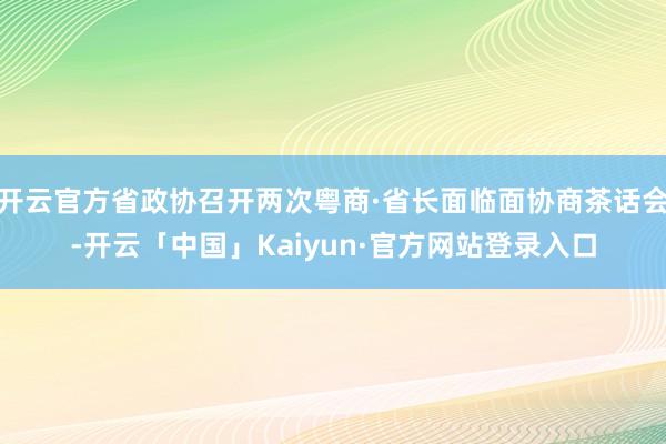 开云官方省政协召开两次粤商·省长面临面协商茶话会-开云「中国