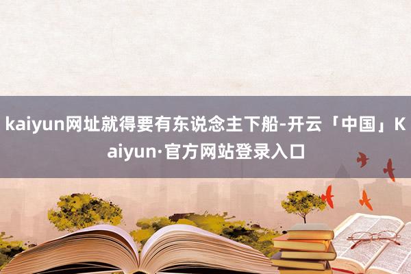 kaiyun网址就得要有东说念主下船-开云「中国」Kaiyu