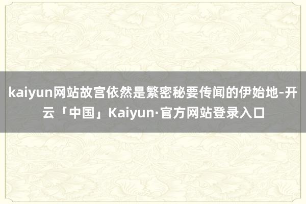 kaiyun网站故宫依然是繁密秘要传闻的伊始地-开云「中国」