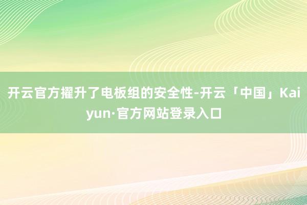 开云官方擢升了电板组的安全性-开云「中国」Kaiyun·官方