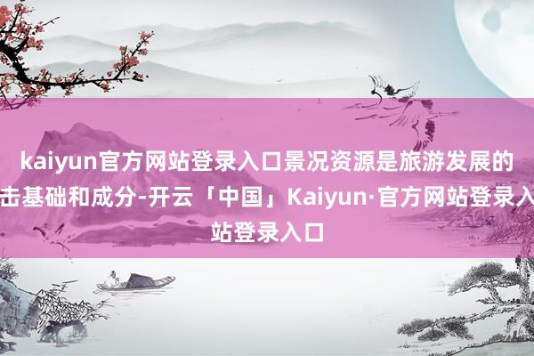 kaiyun官方网站登录入口景况资源是旅游发展的进击基础和成
